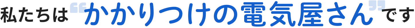 私たちは「かかりつけの電気屋さん」です